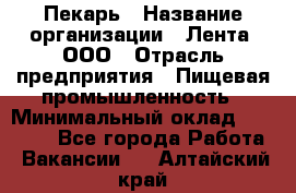 Пекарь › Название организации ­ Лента, ООО › Отрасль предприятия ­ Пищевая промышленность › Минимальный оклад ­ 20 000 - Все города Работа » Вакансии   . Алтайский край